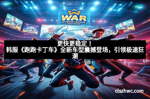 更快更稳定！韩服《跑跑卡丁车》全新车型震撼登场，引领极速狂潮