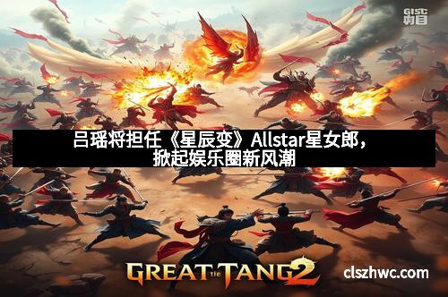 吕瑶将担任《星辰变》Allstar星女郎，掀起娱乐圈新风潮
